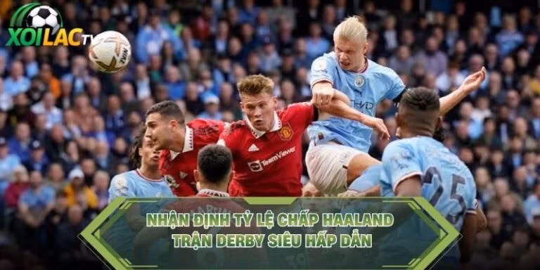 Nhận Định Tỷ Lệ Chấp Haaland Trận Derby Siêu Hấp Dẫn